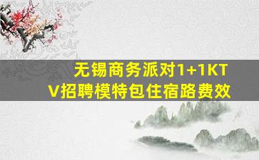 无锡商务派对1+1KTV招聘模特包住宿路费效