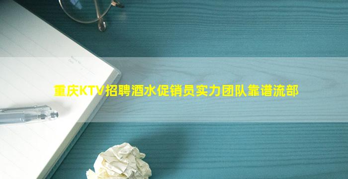 重庆KTV招聘酒水促销员实力团队靠谱流部
